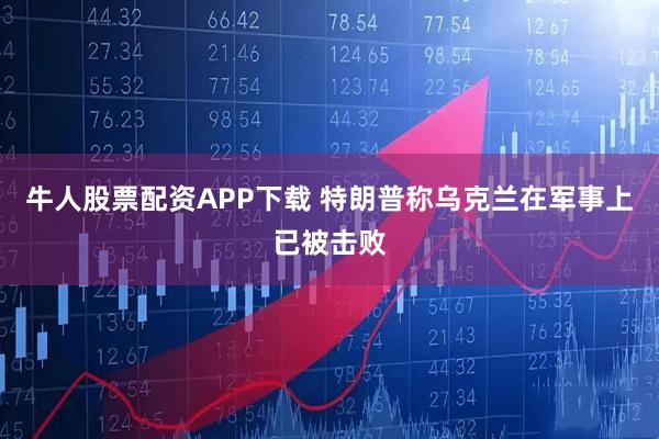 牛人股票配资APP下载 特朗普称乌克兰在军事上已被击败