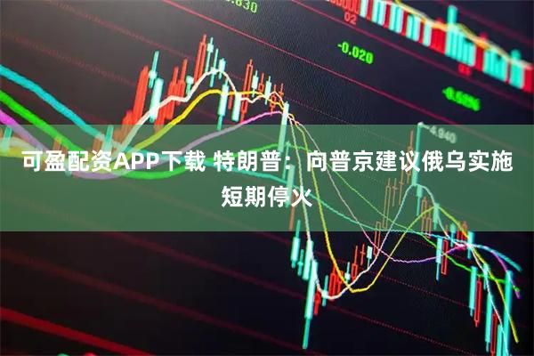 可盈配资APP下载 特朗普：向普京建议俄乌实施短期停火