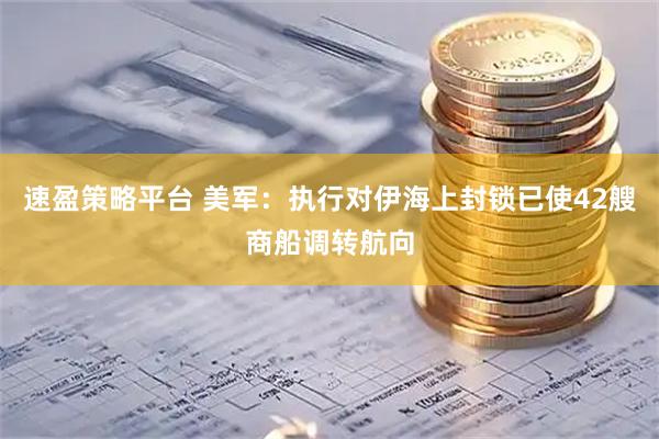 速盈策略平台 美军：执行对伊海上封锁已使42艘商船调转航向