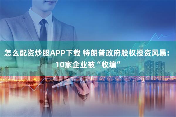怎么配资炒股APP下载 特朗普政府股权投资风暴: 10家企业被“收编”