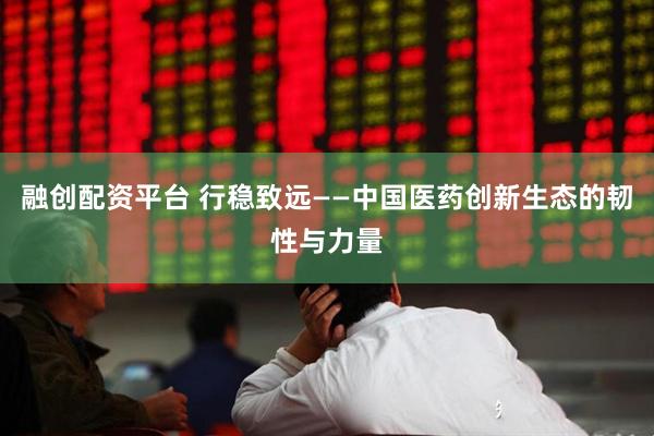 融创配资平台 行稳致远——中国医药创新生态的韧性与力量