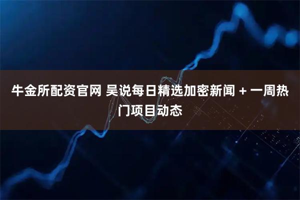 牛金所配资官网 吴说每日精选加密新闻 + 一周热门项目动态