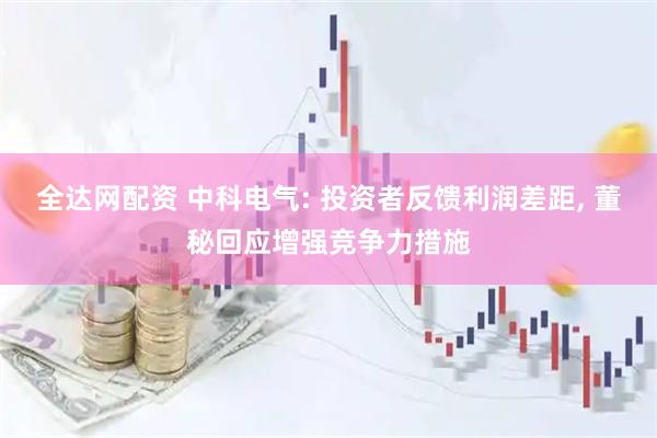 全达网配资 中科电气: 投资者反馈利润差距, 董秘回应增强竞争力措施