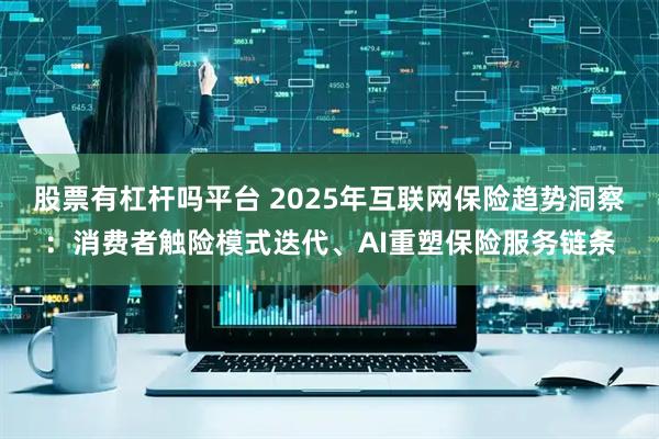 股票有杠杆吗平台 2025年互联网保险趋势洞察：消费者触险模式迭代、AI重塑保险服务链条