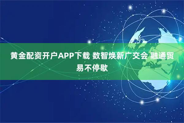 黄金配资开户APP下载 数智焕新广交会 融通贸易不停歇