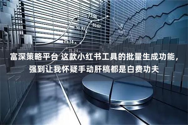 富深策略平台 这款小红书工具的批量生成功能，强到让我怀疑手动肝稿都是白费功夫