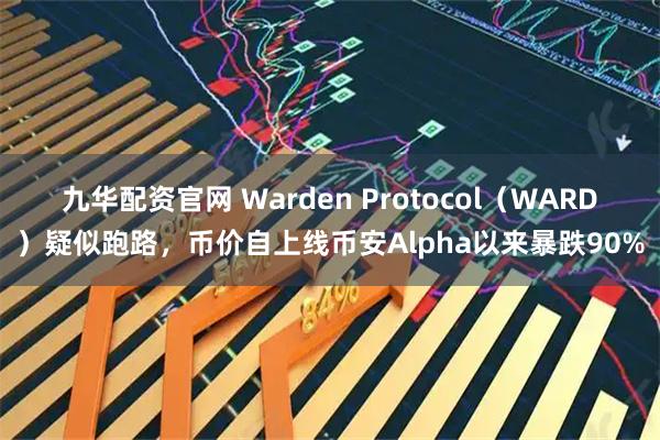 九华配资官网 Warden Protocol（WARD）疑似跑路，币价自上线币安Alpha以来暴跌90%