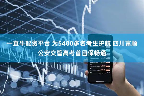 一直牛配资平台 为5400多名考生护航 四川富顺公安交管高考首日保畅通