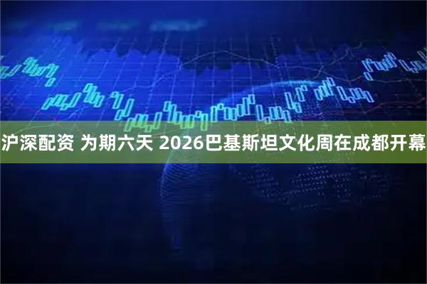 沪深配资 为期六天 2026巴基斯坦文化周在成都开幕