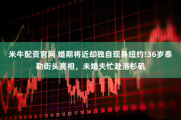米牛配资官网 婚期将近却独自现身纽约!36岁泰勒街头亮相，未婚夫忙赴洛杉矶