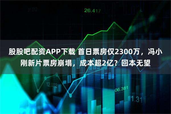 股股吧配资APP下载 首日票房仅2300万，冯小刚新片票房崩塌，成本超2亿？回本无望