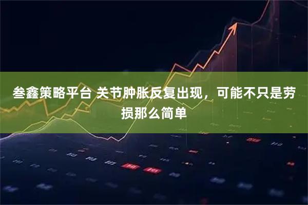 叁鑫策略平台 关节肿胀反复出现，可能不只是劳损那么简单