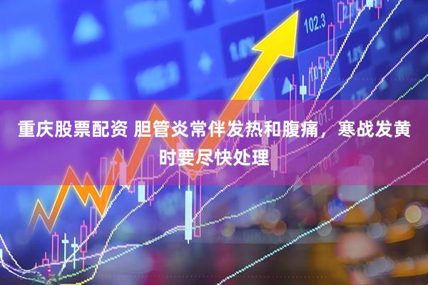 重庆股票配资 胆管炎常伴发热和腹痛，寒战发黄时要尽快处理