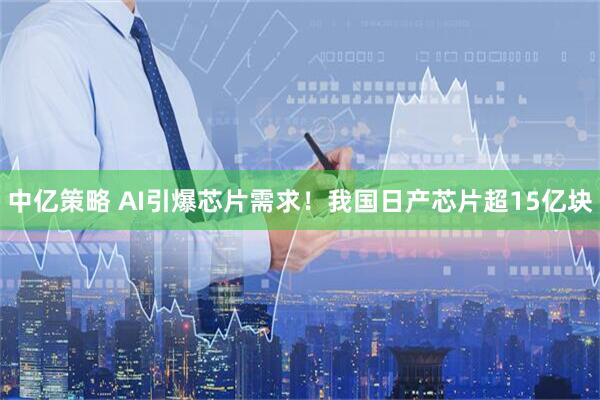 中亿策略 AI引爆芯片需求！我国日产芯片超15亿块