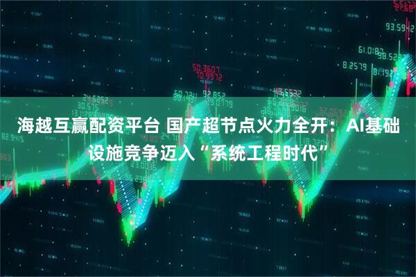 海越互赢配资平台 国产超节点火力全开：AI基础设施竞争迈入“系统工程时代”