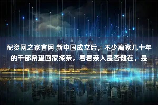 配资网之家官网 新中国成立后，不少离家几十年的干部希望回家探亲，看看亲人是否健在，是