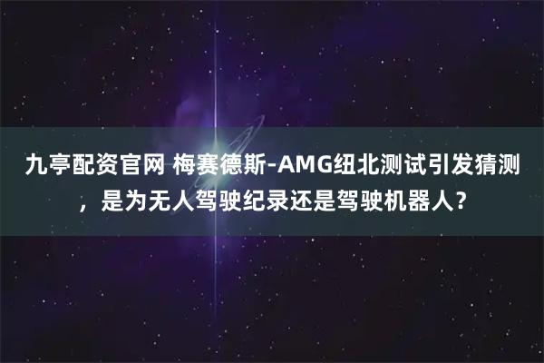 九亭配资官网 梅赛德斯-AMG纽北测试引发猜测，是为无人驾驶纪录还是驾驶机器人？