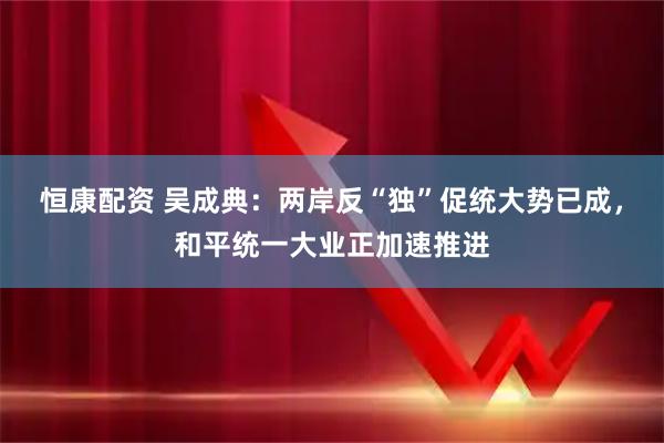 恒康配资 吴成典：两岸反“独”促统大势已成，和平统一大业正加速推进