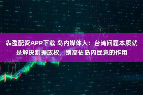 犇盈配资APP下载 岛内媒体人：台湾问题本质就是解决割据政权，别高估岛内民意的作用